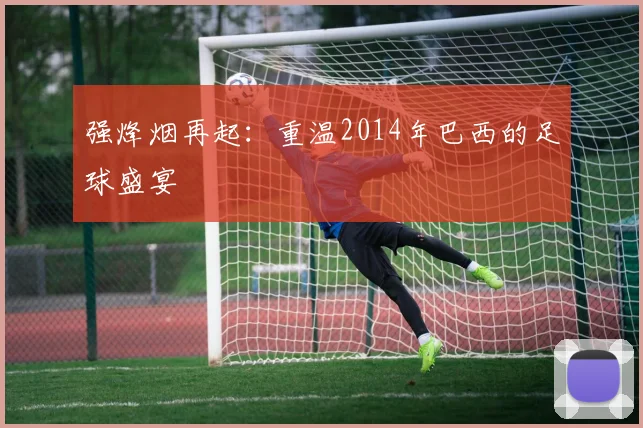 强烽烟再起：重温2014年巴西的足球盛宴