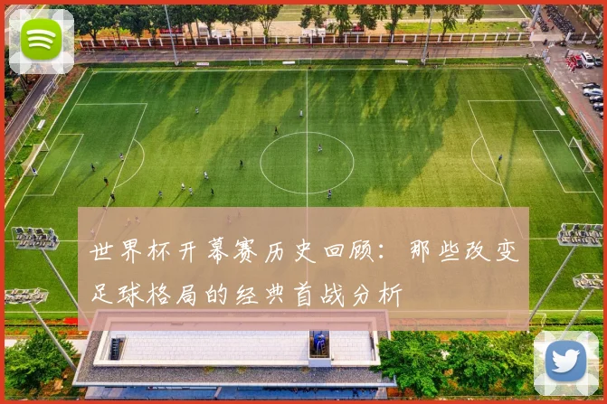 世界杯开幕赛历史回顾：那些改变足球格局的经典首战分析