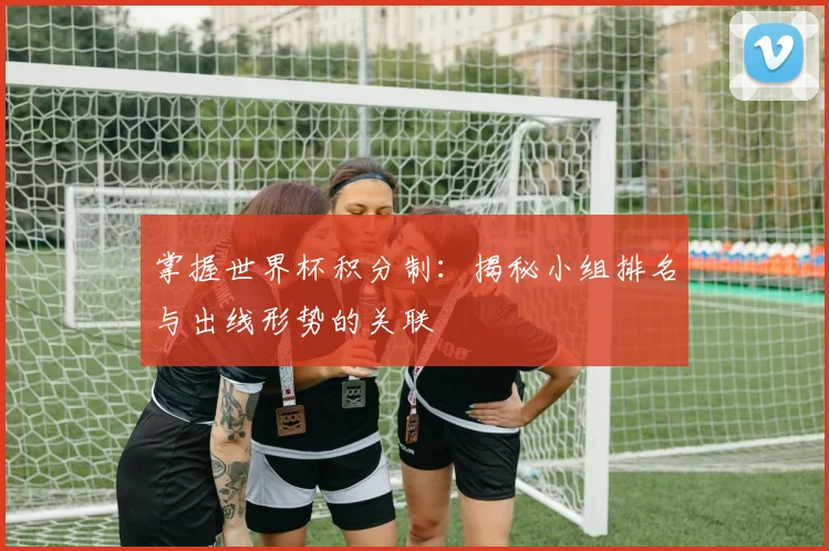 掌握世界杯积分制：揭秘小组排名与出线形势的关联
