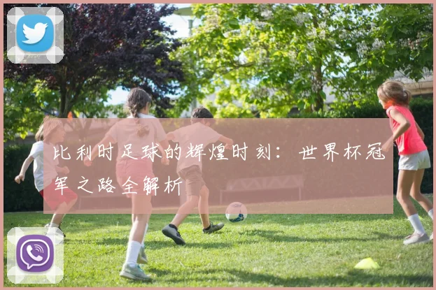 比利时足球的辉煌时刻：世界杯冠军之路全解析